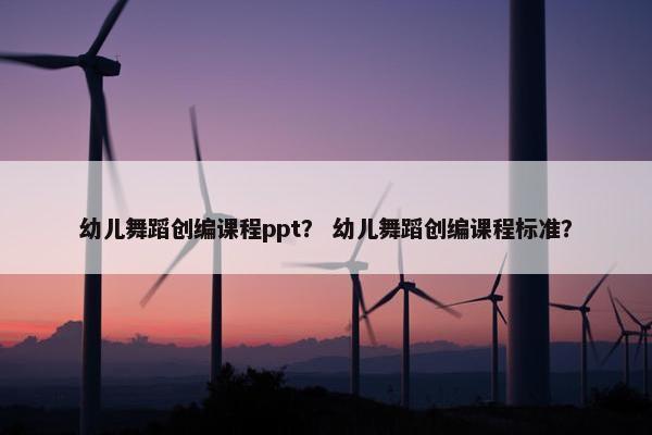 幼儿舞蹈创编课程ppt？ 幼儿舞蹈创编课程标准？