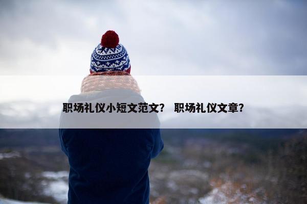 职场礼仪小短文范文？ 职场礼仪文章？