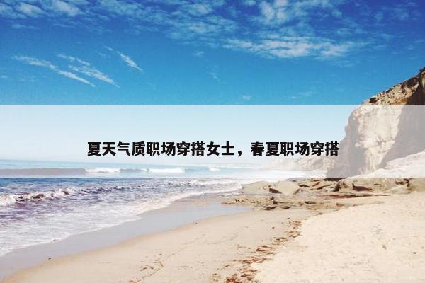 夏天气质职场穿搭女士，春夏职场穿搭