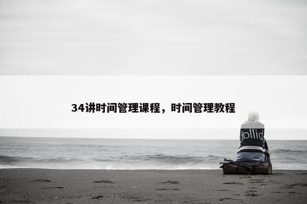 34讲时间管理课程，时间管理教程