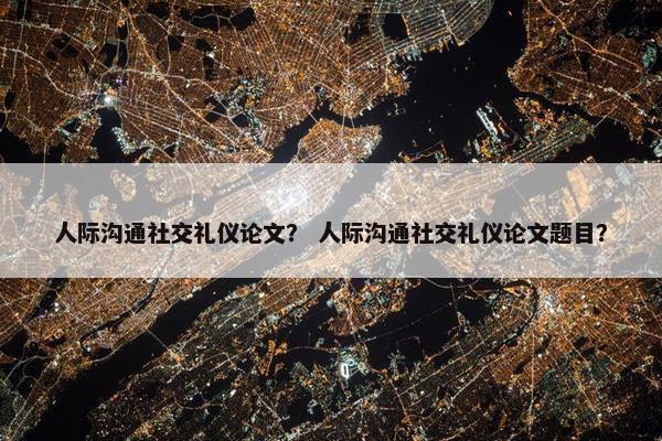 人际沟通社交礼仪论文？ 人际沟通社交礼仪论文题目？