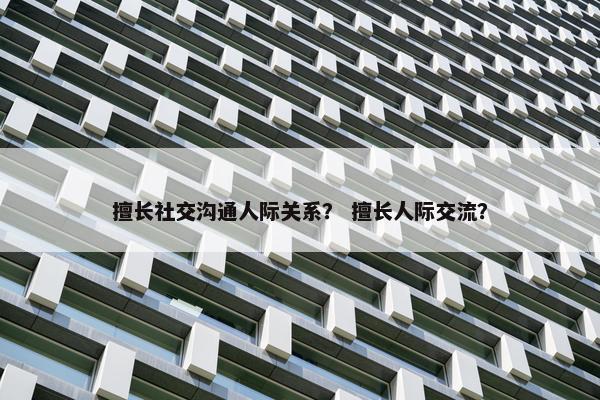 擅长社交沟通人际关系？ 擅长人际交流？