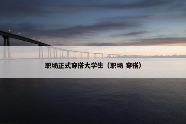 职场正式穿搭大学生（职场 穿搭）