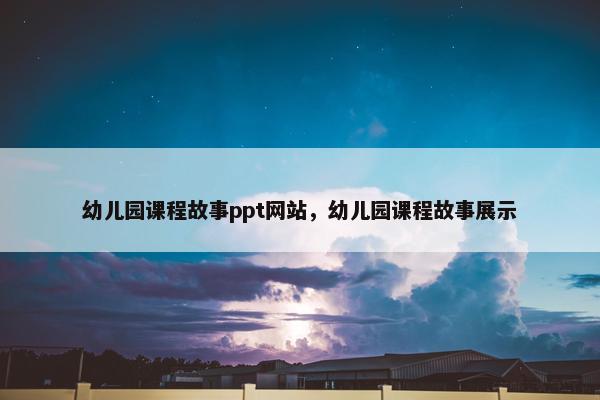 幼儿园课程故事ppt网站，幼儿园课程故事展示