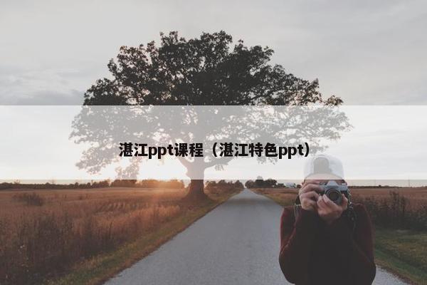 湛江ppt课程（湛江特色ppt）