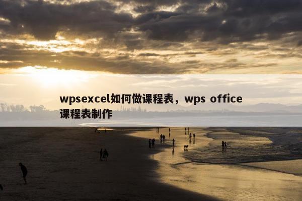 wpsexcel如何做课程表，wps office课程表制作