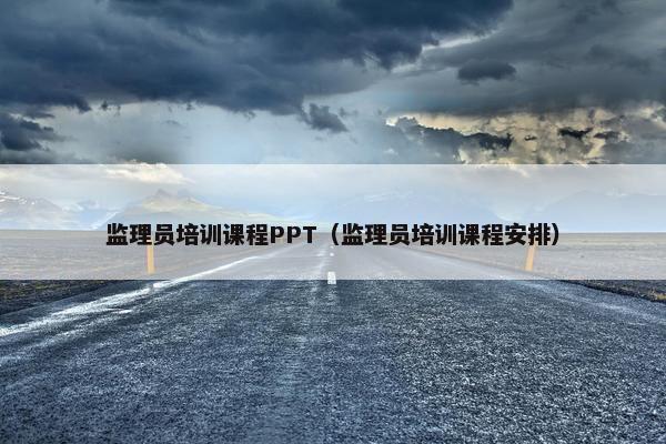 监理员培训课程PPT（监理员培训课程安排）