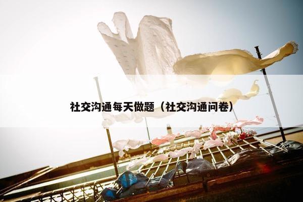 社交沟通每天做题（社交沟通问卷）