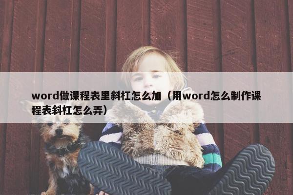 word做课程表里斜杠怎么加（用word怎么制作课程表斜杠怎么弄）
