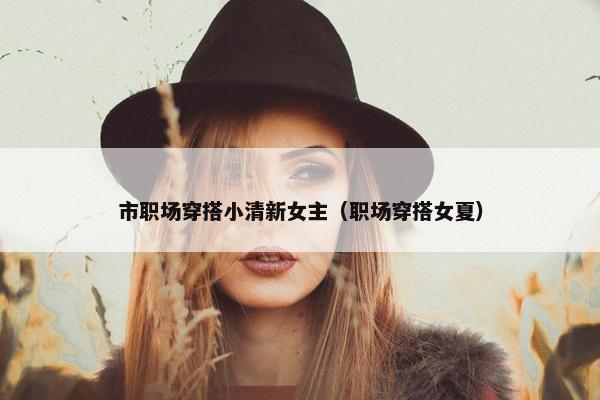 市职场穿搭小清新女主（职场穿搭女夏）