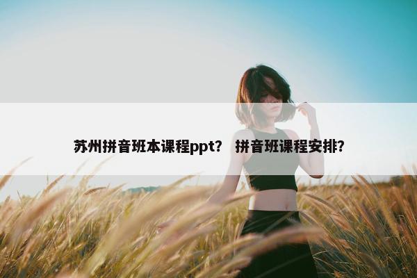 苏州拼音班本课程ppt？ 拼音班课程安排？