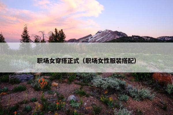 职场女穿搭正式（职场女性服装搭配）
