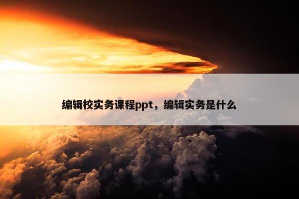 编辑校实务课程ppt，编辑实务是什么