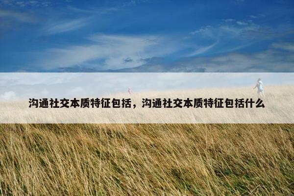 沟通社交本质特征包括，沟通社交本质特征包括什么