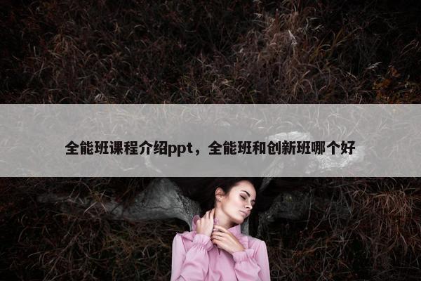 全能班课程介绍ppt，全能班和创新班哪个好
