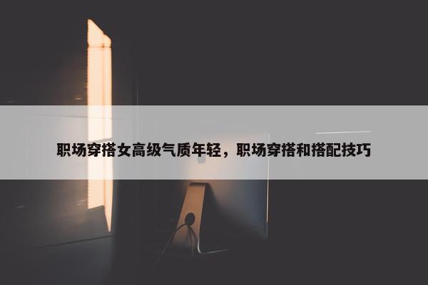 职场穿搭女高级气质年轻，职场穿搭和搭配技巧