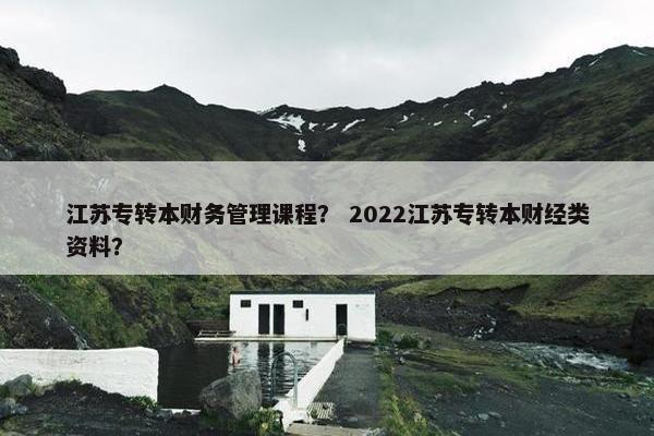 江苏专转本财务管理课程？ 2022江苏专转本财经类资料？