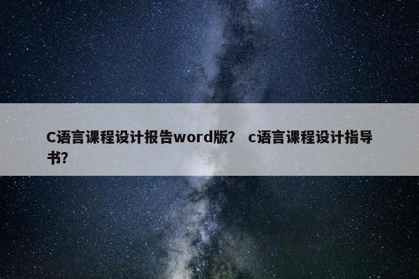 C语言课程设计报告word版？ c语言课程设计指导书？