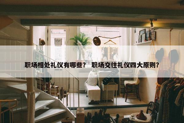 职场相处礼仪有哪些？ 职场交往礼仪四大原则？