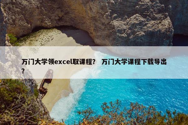 万门大学领excel取课程？ 万门大学课程下载导出？