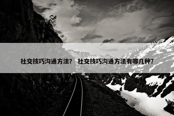 社交技巧沟通方法？ 社交技巧沟通方法有哪几种？
