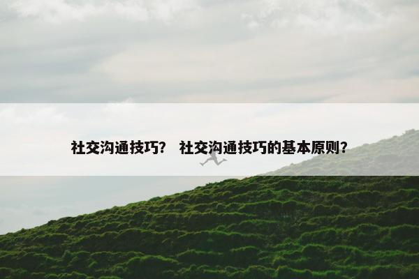 社交沟通技巧？ 社交沟通技巧的基本原则？