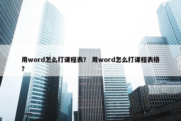 用word怎么打课程表？ 用word怎么打课程表格？
