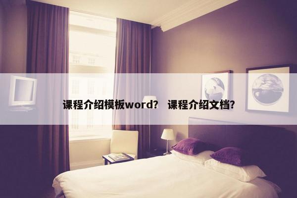 课程介绍模板word？ 课程介绍文档？