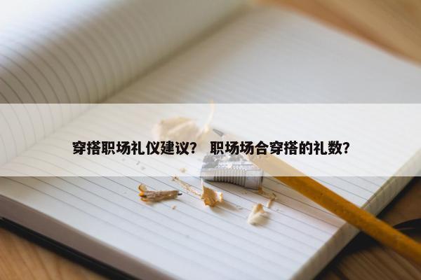 穿搭职场礼仪建议？ 职场场合穿搭的礼数？